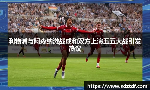 利物浦与阿森纳激战成和双方上演五五大战引发热议