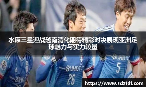 水原三星迎战越南清化期待精彩对决展现亚洲足球魅力与实力较量