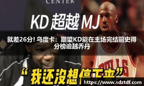 就差26分! 乌度卡：期望KD能在主场完结前史得分榜逾越乔丹