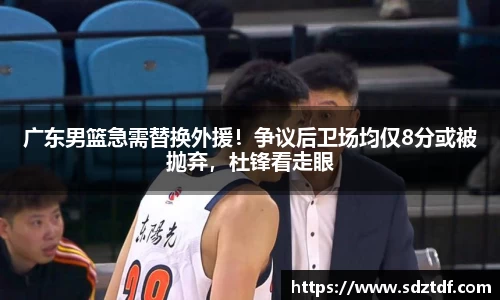广东男篮急需替换外援！争议后卫场均仅8分或被抛弃，杜锋看走眼
