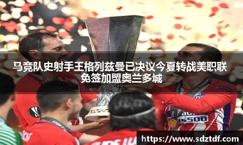 马竞队史射手王格列兹曼已决议今夏转战美职联 免签加盟奥兰多城